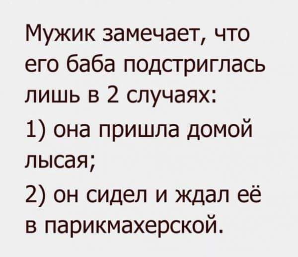 Мужик замечает, что его баба подстриглась лишь в 2 случаях:
1) она пришла домой лысая;
2) он сидел и ждал её в парикмахерской.