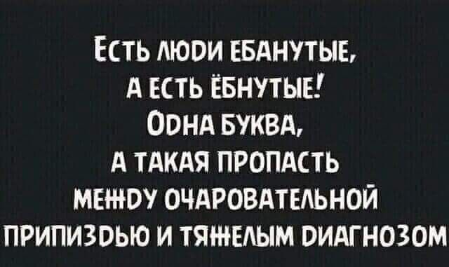 Есть люди ебанутые, а есть ёбнутые! Одна буква, а такая пропасть между очаровательной приписдью и тяжёлым диагнозом.