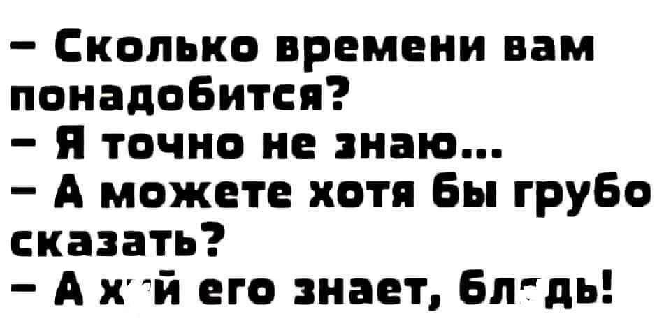 - Сколько времени вам понадобится?
- Я точно не знаю...
- А можете хотя бы грубо сказать?
- А х*й его знает, блядь!
