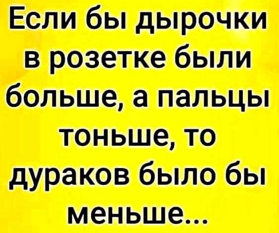 Если бы дырочки в розетке были больше, а пальцы тоньше, то дураков было бы меньше...