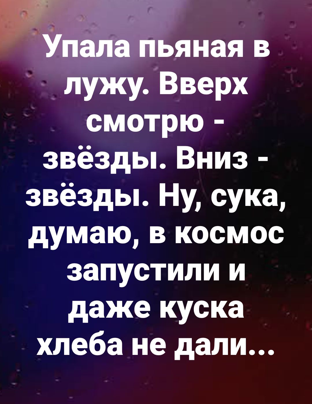 Упала пьяная в лужу. Вверх смотрю - звёзды. Вниз - звёзды. Ну, сука, думаю, в космос запустили и даже куски хлеба не дали...