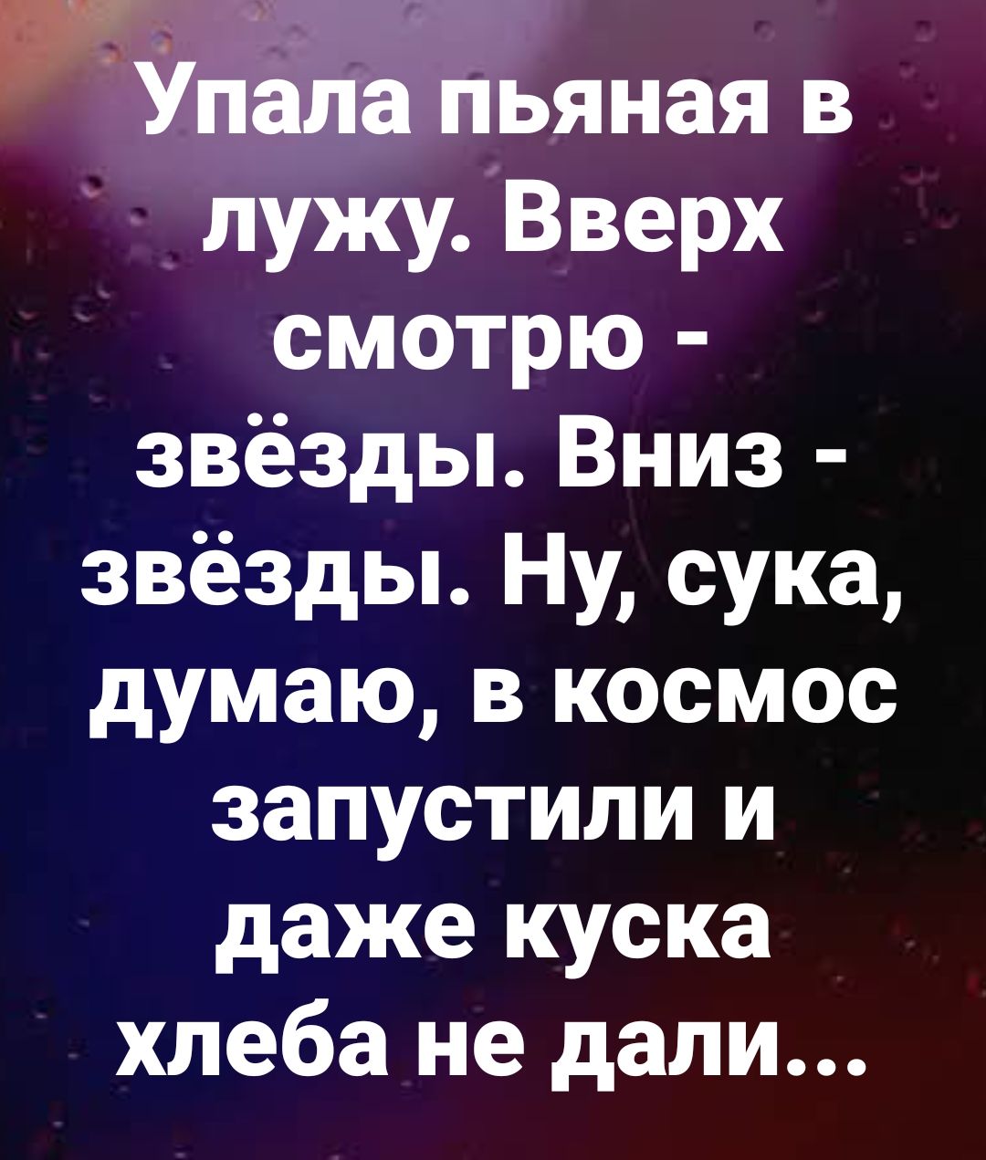 Упала пьяная в лужу. Вверх смотрю - звёзды. Вниз - звёзды. Ну, сука, думаю, в космос запустили и даже куска хлеба не дали...