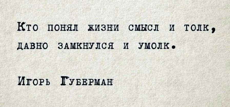 Кто понял жизни смысл и толк, давно замкнулся и умолк.
Игорь Губерман