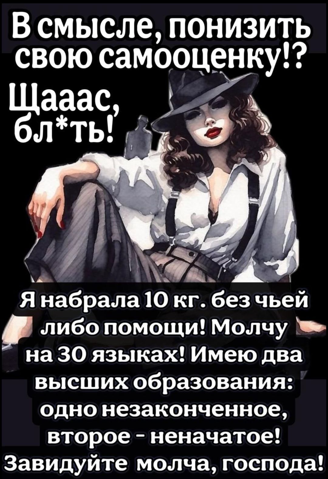 В смысле, понизить свою самооценку!? Щааас, бл*ть! Я набрала 10 кг. без чьей-либо помощи! Молчу на 30 языках! Имею два высших образования: одно незаконченное, второе - неначатое! Завидуйте молча, господа!