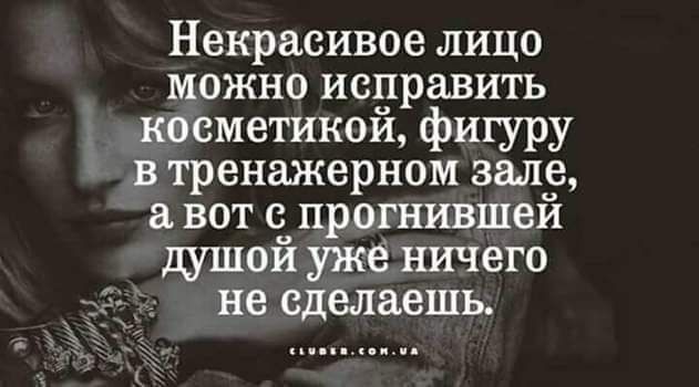 Некрасивое лицо можно исправить косметикой, фигуру в тренажерном зале, а вот с прогнившей душой уже ничего не сделаешь.