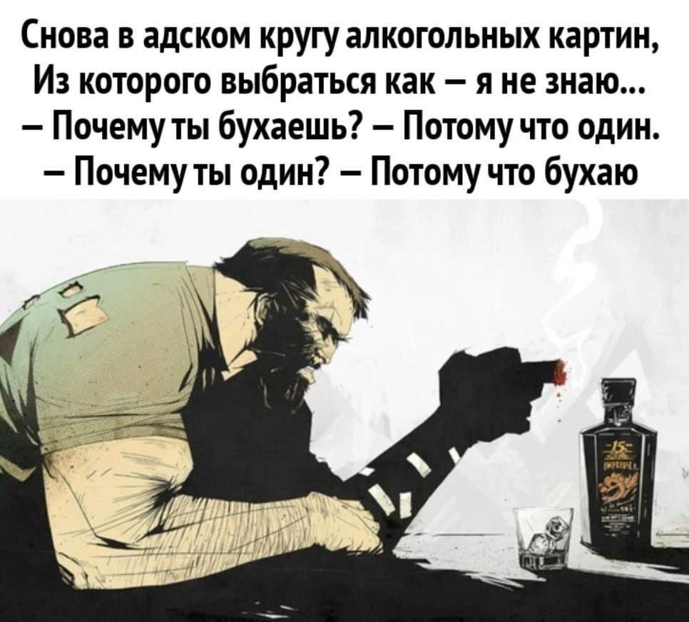 Снова в адском кругу алкогольных картин, Из которого выбраться как – я не знаю... - Почему ты бухаешь? - Потому что один. - Почему ты один? - Потому что бухаю.