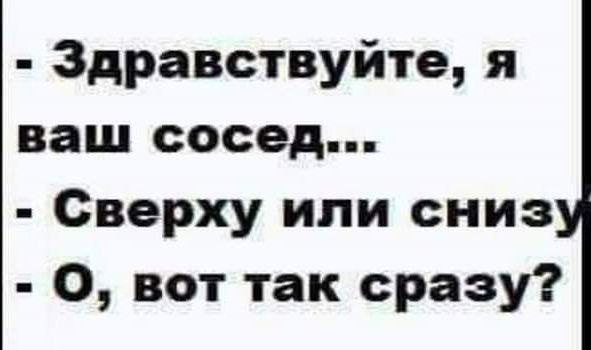 - Здравствуйте, я ваш сосед...
- Сверху или снизу?
- О, вот так сразу?