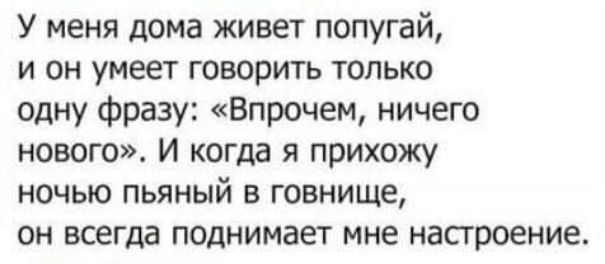 У меня дома живет попугай,
и он умеет говорить только
одну фразу: «Впрочем, ничего
нового». И когда я прихожу
ночью пьяный в гавнице,
он всегда поднимает мне настроение.