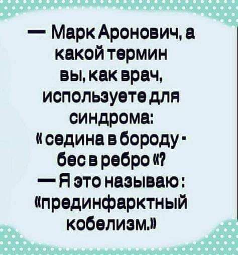 — Марк Аронович, а какой термин вы, как врач, используете для синдрома: «седина в бороду - бес в ребро»? — Я это называю: «прединфарктный кобелизм.»
