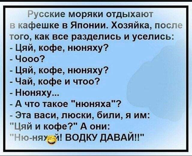 Русские моряки отдыхают в кафе в Японии. Хозяйка, после того, как все разделись и уселись:
- Цяж, кофе, нюняху?
- Чооо?
- Цяж, кофе, нюняху?
- Чай, кофе и что?
- Нюняху...
- А что такое 