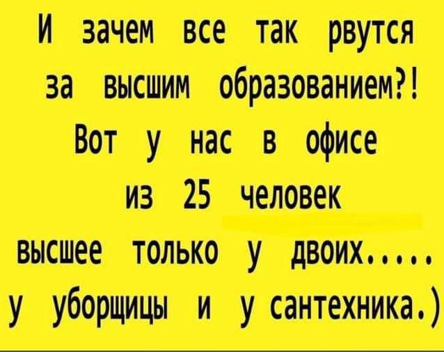 И зачем все так рвутся за высшим образованием?! Вот у нас в офисе из 25 человек высшее только у двоих..... у уборщицы и у сантехника.)