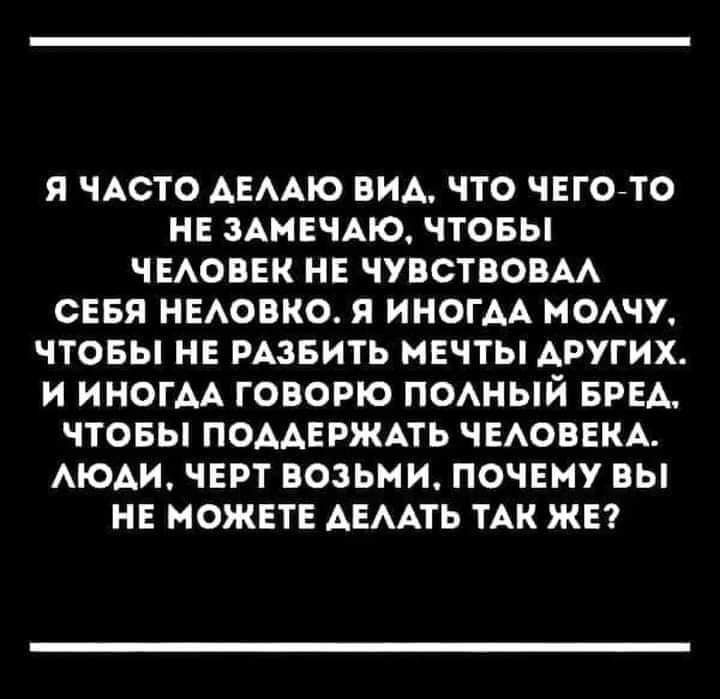 Я часто делаю вид, что чего-то не замечаю, чтобы человек не чувствовал себя неловко. Я иногда молчу, чтобы не разбить мечты других. И иногда говорю полный бред, чтобы поддержать человека. Люди, черт возьми, почему вы не можете делать так же?