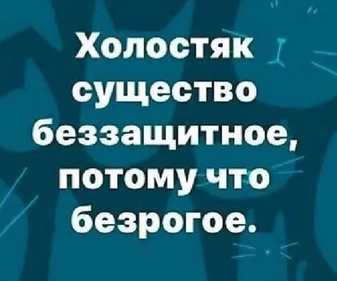 Холостяк существо беззащитное, потому что безрогое.