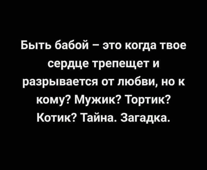 Быть бабой – это когда твое сердце трепещет и разрывается от любви, но к кому? Мужик? Тортик? Котик? Тайна. Загадка.