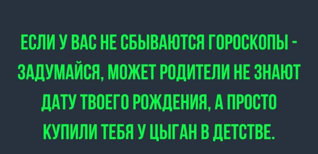 ЕСЛИ У ВАС НЕ СБЫВАЮТСЯ ГОРОСКОПЫ - ЗАДУМАЙСЯ, МОЖЕТ РОДИТЕЛИ НЕ ЗНАЮТ ДАТУ ТВОЕГО РОЖДЕНИЯ, А ПРОСТО КУПИЛИ ТЕБЯ У ЦЫГАН В ДЕТСТВЕ.
