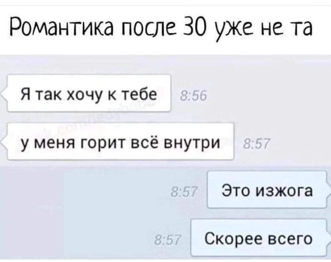 Романтика после 30 уже не та
Я так хочу к тебе
у меня горит всё внутри
Это изжога
Скорее всего