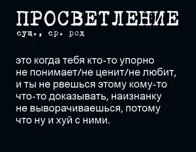 ПРОСВЕТЛЕНИЕ
сущ., ср. род
это когда тебя кто-то упорно не понимает/не ценит/не любит, и ты не рвёшься этому кому-то что-то доказывать, наизнанку не выворachиваешься, потому что ну и хуй с ними.