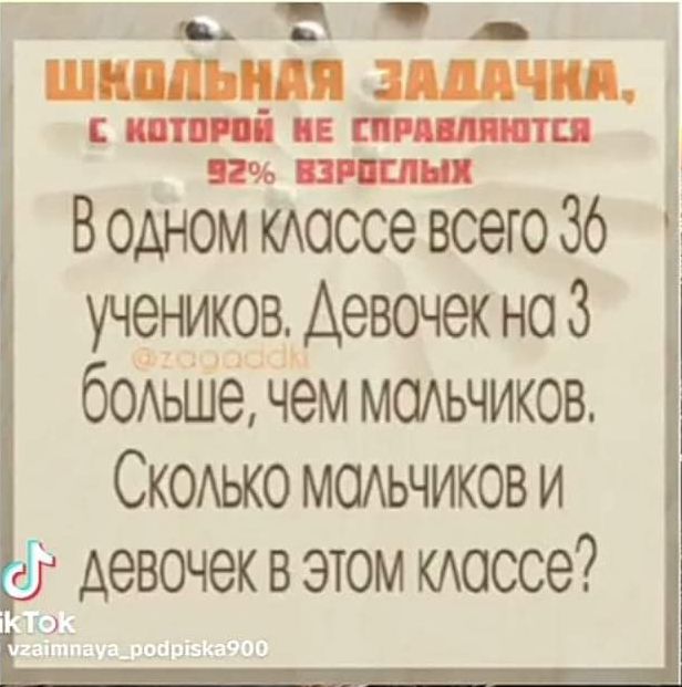 ШКОЛЬНАЯ ЗАДАЧКА, С КОТОРОЙ НЕ СПРАВЛЯЮТСЯ 92% ВЗРОСЛЫХ
В одном классе всего 36 учеников. Девочек на 3 больше, чем мальчиков. Сколько мальчиков и девочек в этом классе?