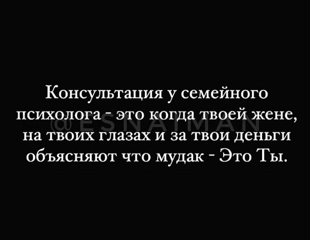 Консультация у семейного психолога - это когда твоей жене, на твоих глазах и за твои деньги объясняют что мудак - Это Ты.