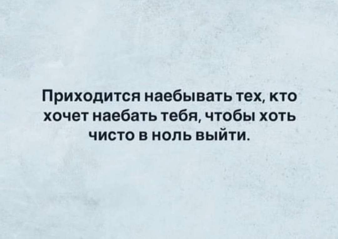 Приходится наебывать тех, кто хочет наебать тебя, чтобы хоть чисто в ноль выйти.
