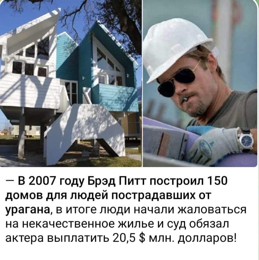 — В 2007 году Брэд Питт построил 150 домов для людей пострадавших от урагана, в итоге люди начали жаловаться на некачественное жилье и суд обязал актера выплатить 20,5 $ млн. долларов!