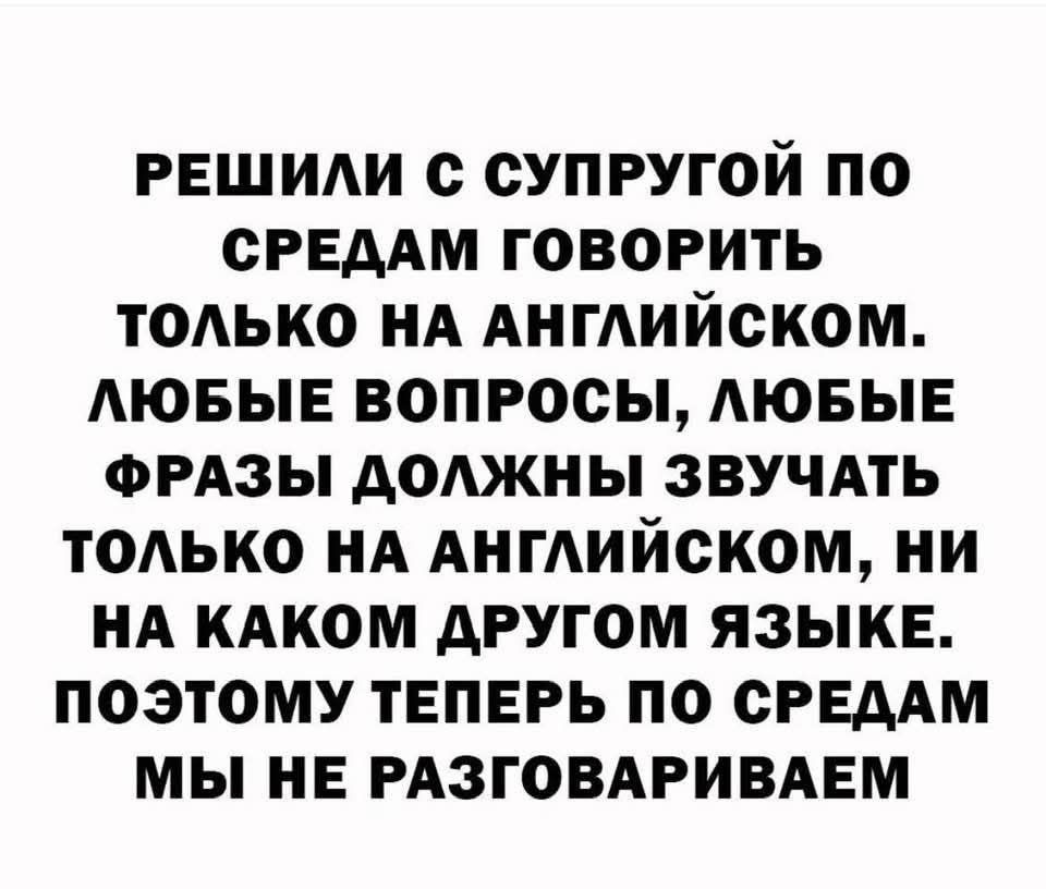 РЕШИЛИ С СУПРУГОЙ ПО СРЕДАМ ГОВОРИТЬ ТОЛЬКО НА АНГЛИЙСКОМ. ЛЮБЫЕ ВОПРОСЫ, ЛЮБЫЕ ФРАЗЫ ДОЛЖНЫ ЗВУЧАТЬ ТОЛЬКО НА АНГЛИЙСКОМ, НИ НА КАКОМ ДРУГОМ ЯЗЫКЕ. ПОЭТОМУ ТЕПЕРЬ ПО СРЕДАМ МЫ НЕ РАЗГОВАРИВАЕМ