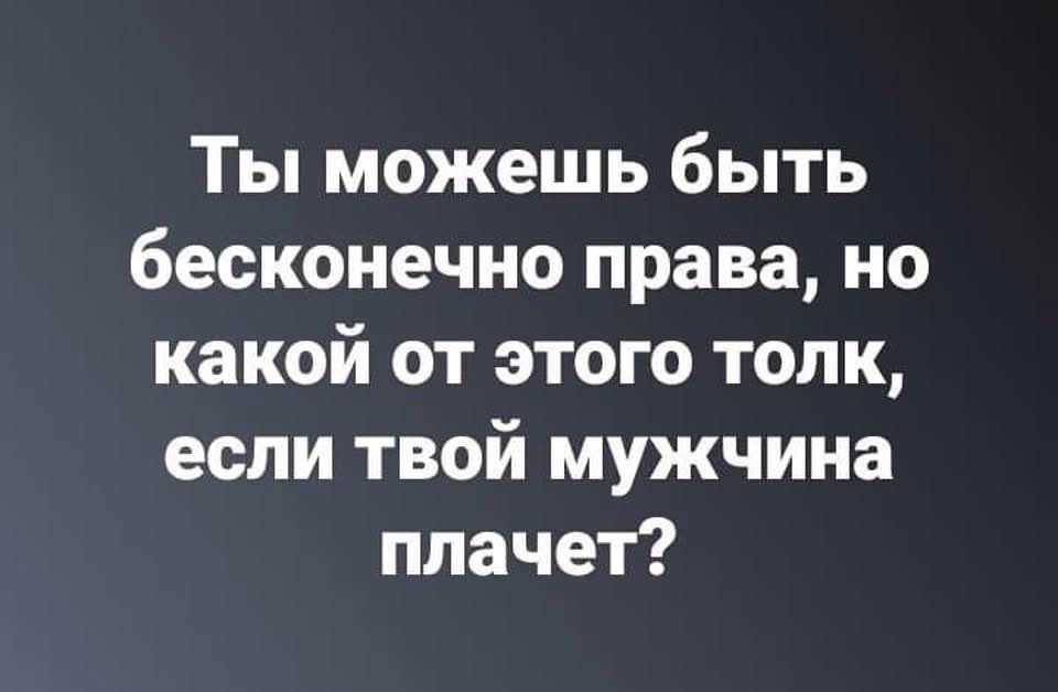 Ты можешь быть бесконечно права, но какой от этого толк, если твой мужчина плачет?