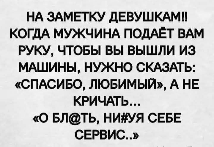 НА ЗАМЕТКУ ДЕВУШКАМ!! КОГДА МУЖЧИНА ПОДАЕТ ВАМ РУКУ, ЧТОБЫ ВЫ ВЫШЛИ ИЗ МАШИНЫ, НУЖНО СКАЗАТЬ: «СПАСИБО, ЛЮБИМЫЙ», А НЕ КРИЧАТЬ... «О БЛ@ТЬ, НИ#УЯ СЕБЕ СЕРВИС..»