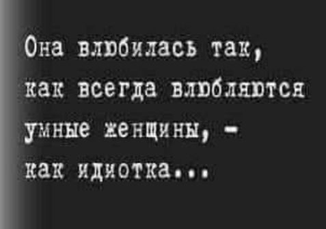 Она влюбилась так, как всегда влюбляются умные женщины, - как идиотка...