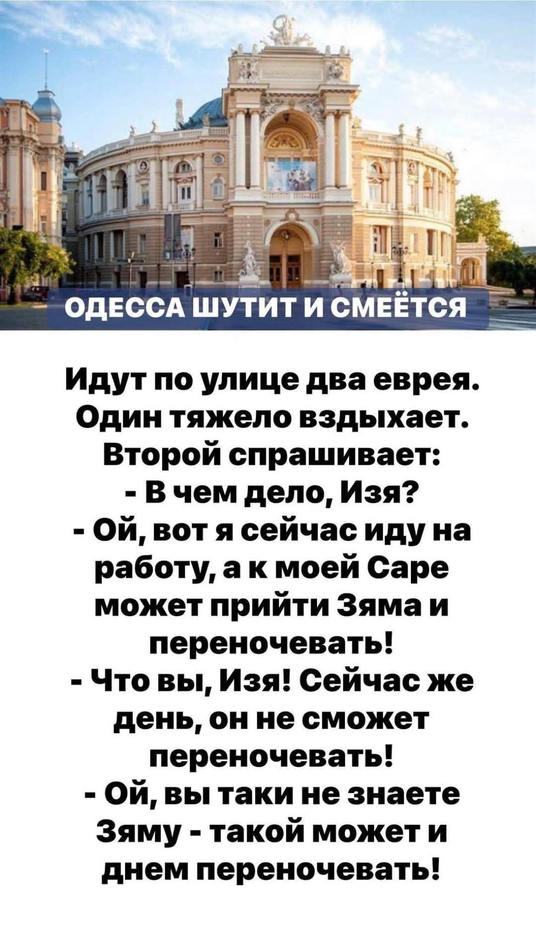 Идут по улице два еврея. Один тяжело дышит. Второй спрашивает: - В чем дело, Изя? - Ой, вот я сейчас иду на работу, а к моей Саре может прийти Зяма и переночевать! - Что вы, Изя! Сейчас же день, он не сможет переночевать! - Ой, вы таки не знаете Зюму - такой может и днем переночевать!