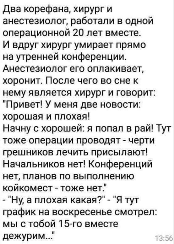 Два корефана, хирург и анестезиолог, работали в одной операционной 20 лет вместе.
И вдруг хирург умирает прямо на утренней конференции.
Анестезиолог его оплачивает, хоронит. После чего во сне к нему является хирург и говорит:
