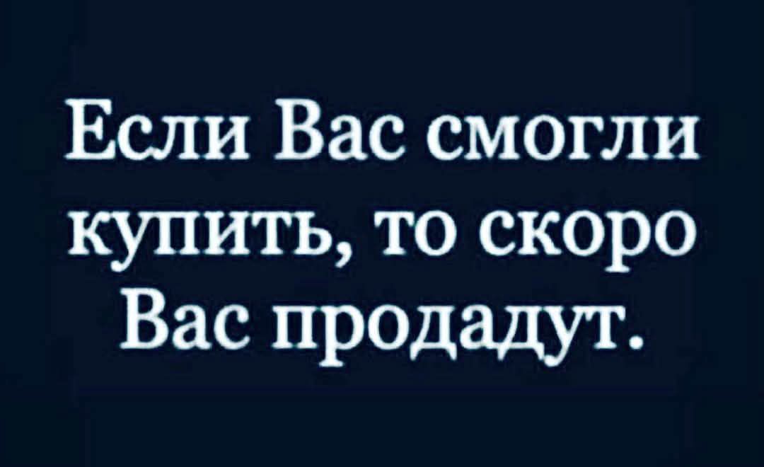 Если Вас смогли купить, то скоро Вас продадут.