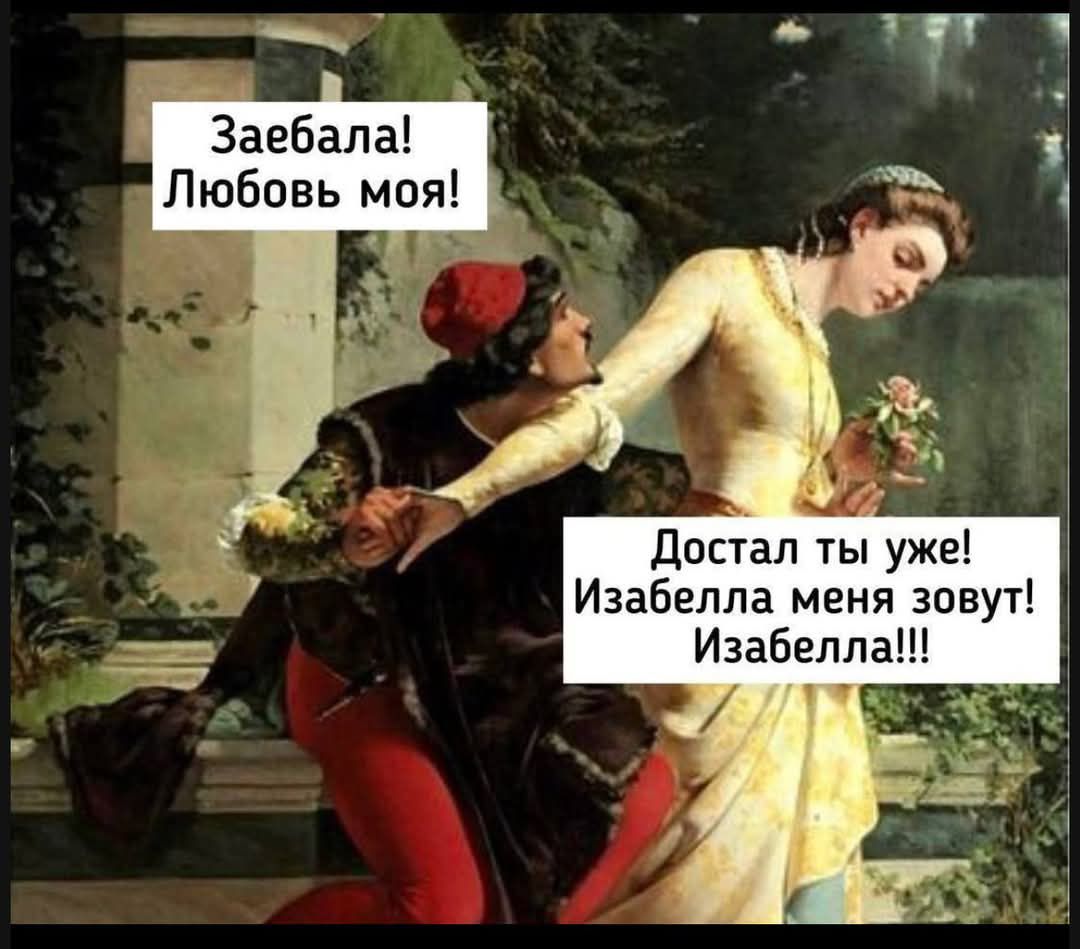 Заебала! Любовь моя!
Достал ты уже! Изабелла меня зовут! Изабелла!!!