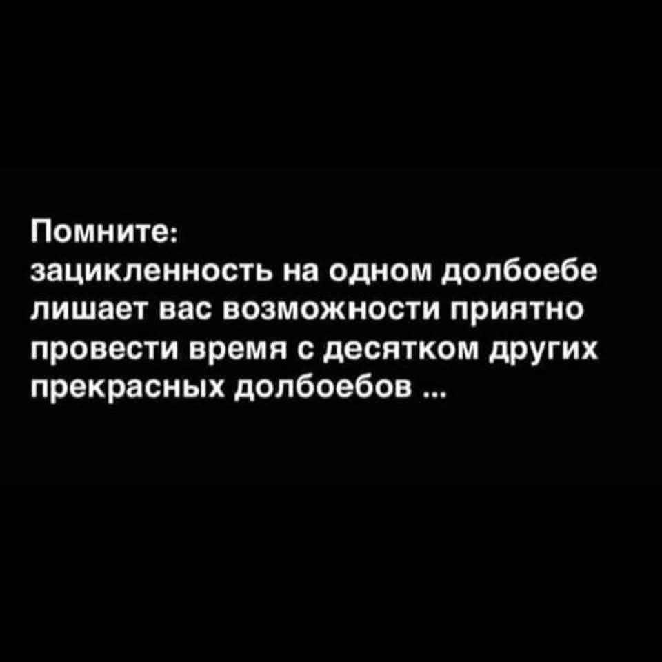 Помните:
зацикленность на одном долбоебе
лишьает вас возможности приятно
провести время с десятком других
прекрасных долбоебов ...