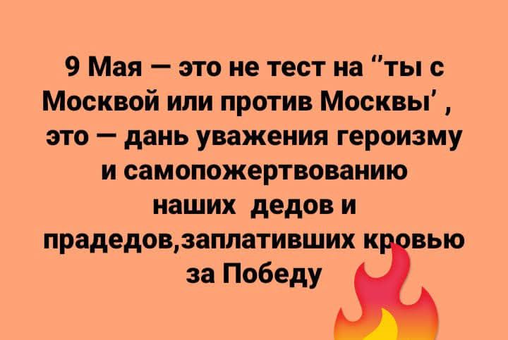 9 Мая — это не тест на 'ты с Москвой или против Москвы', это — дань уважения героизму и само пожертвованию наших дедов и прадедов, заплативших кровью за Победу