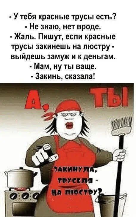У тебя красные трусы есть? - Не знаю, нет вроде. - Жаль. Пишут, если красные трусы закинешь на люстру - выйдешь замуж и к деньгам. - Мам, ну ты ваще. - Закинь, сказала! А, ТЫ ЗАКИНУЛА, ТРУСЕЛЯ - НА ПЛЮСТРУ?