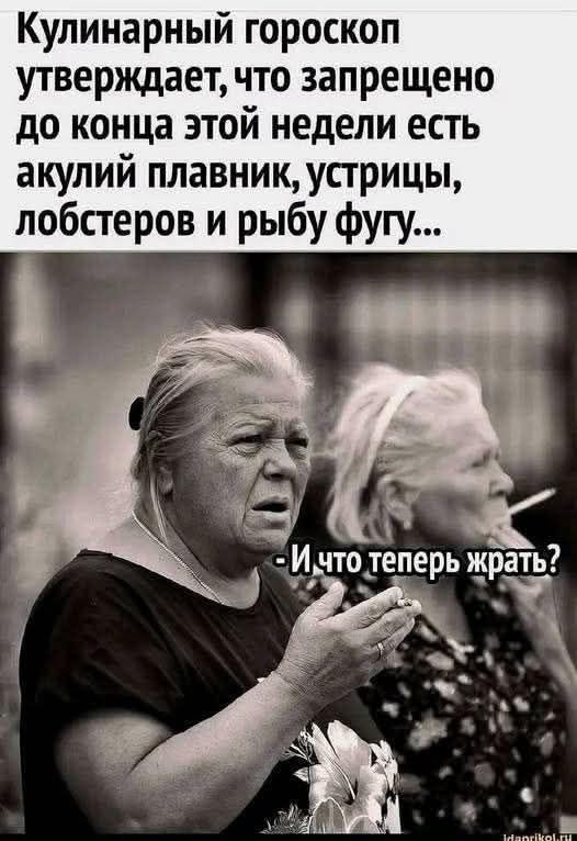 Кулинарный гороскоп утверждает, что запрещено до конца этой недели есть акульи плавник, устрицы, lobsters и рыбу фугу...
- И что теперь жрать?