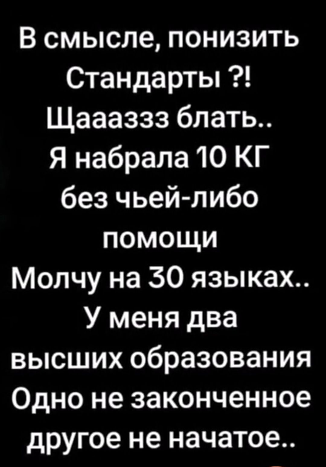 В смысле, понизить
Стандарты ?!
Щааааззз блать..
Я набрала 10 КГ
без чьей-либо
помощи
Молчу на 30 языках..
У меня два
высших образования
Одно не законченное
другое не начато..