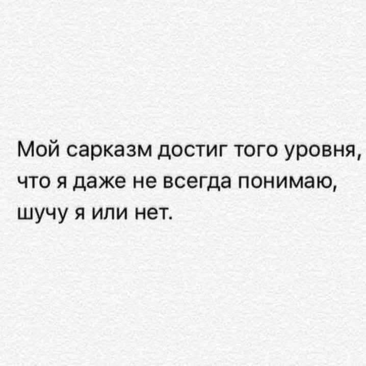 Мой сарказм достиг того уровня, что я даже не всегда понимаю, шучу я или нет.