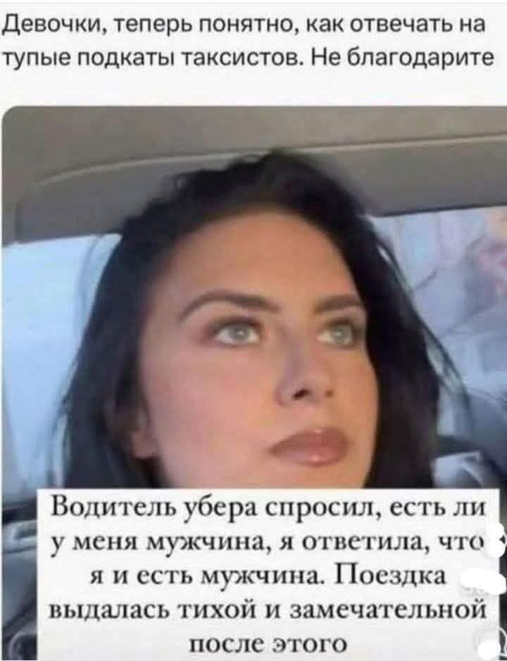 Девочки, теперь понятно, как отвечать на тупые подкатки таксистов. Не благодарите.

Водитель убера спросил, есть ли у меня мужчина, я ответила, что я и есть мужчина. Поездка выдалась тихой и замечательной после этого.
