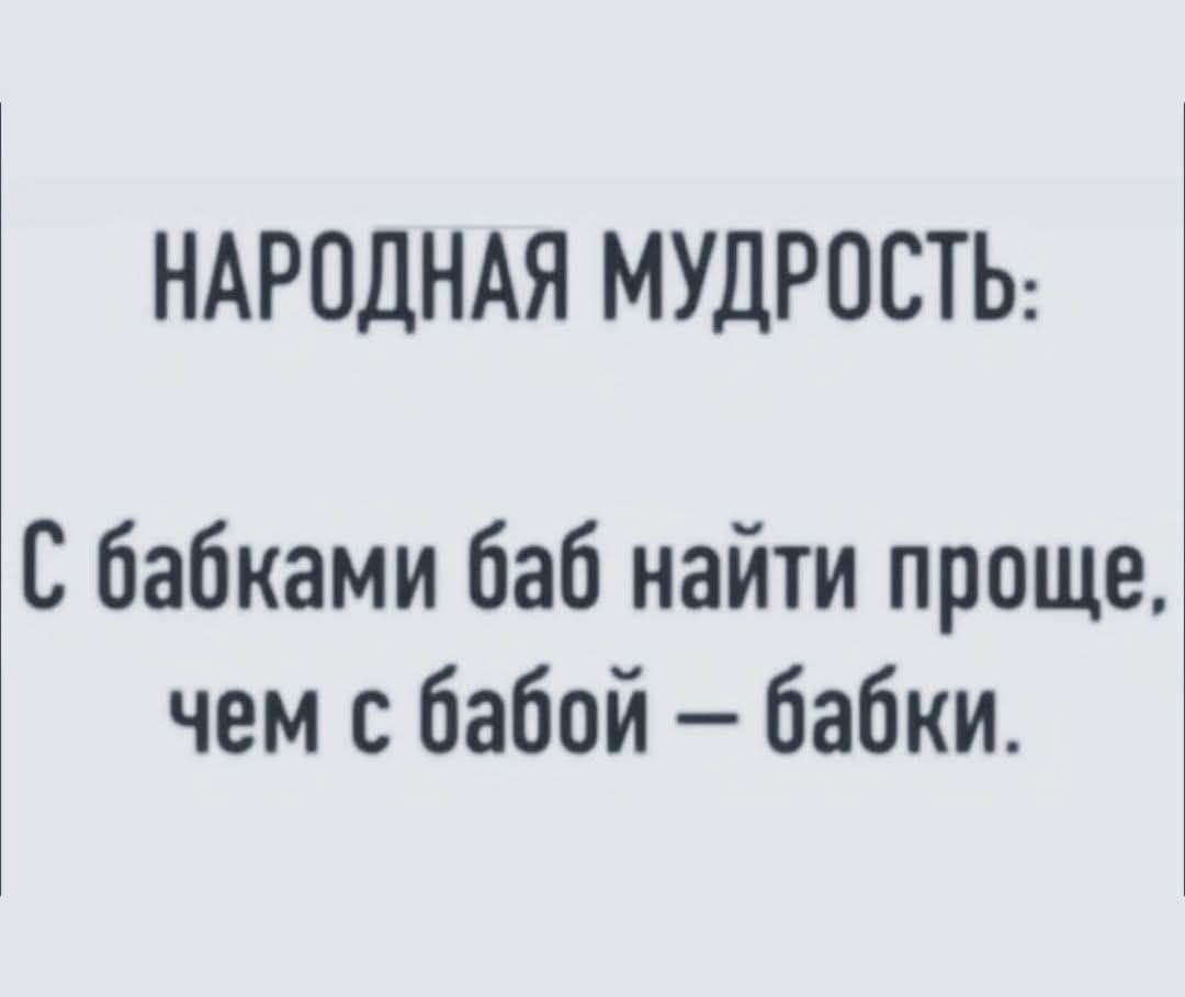 НАРОДНАЯ МУДРОСТЬ:
С бабками баб найти проще, чем с бабой — бабки.