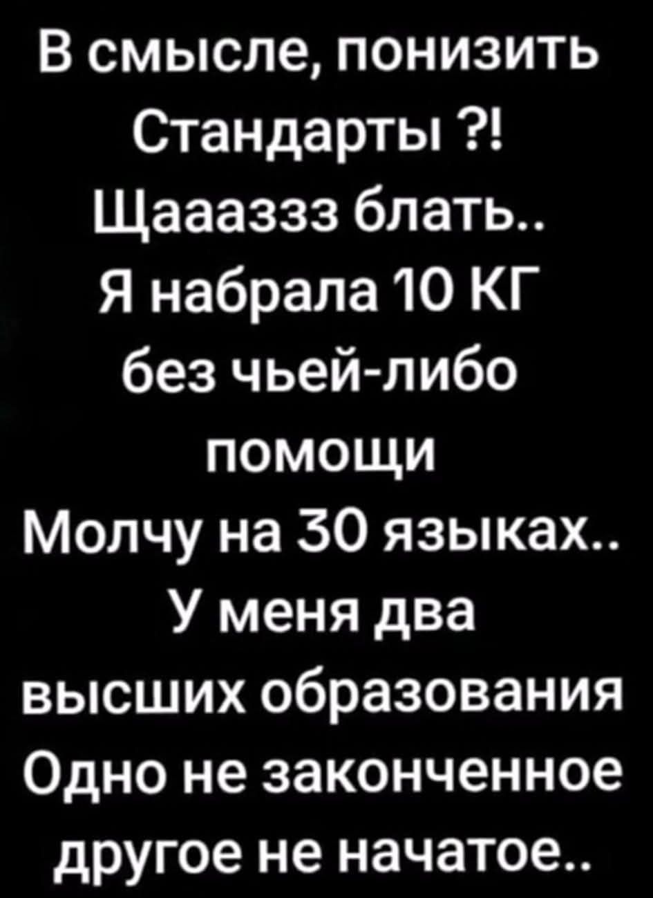 В смысле, понизить Стандарты ?! Щаааззз блядь.. Я набрала 10 КГ без чей-либо помощи Молчу на 30 языках.. У меня два высших образования Одно не законченное другое не начатое..