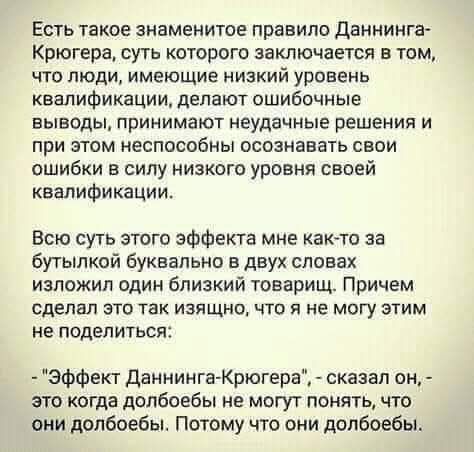 Есть такое знаменитое правило Даннинга-Крюгера, суть которого заключается в том, что люди, имеющие низкий уровень квалификации, делают ошибочные выводы, принимают неудачные решения и при этом неспособны осознавать свои ошибки в силу низкого уровня своей квалификации.

Всю суть этого эффекта мне как-то за бутылкой буквально в двух словах изложил один близкий товарищ. Причем сделал это так изящно, что я не могу этим не поделиться:

