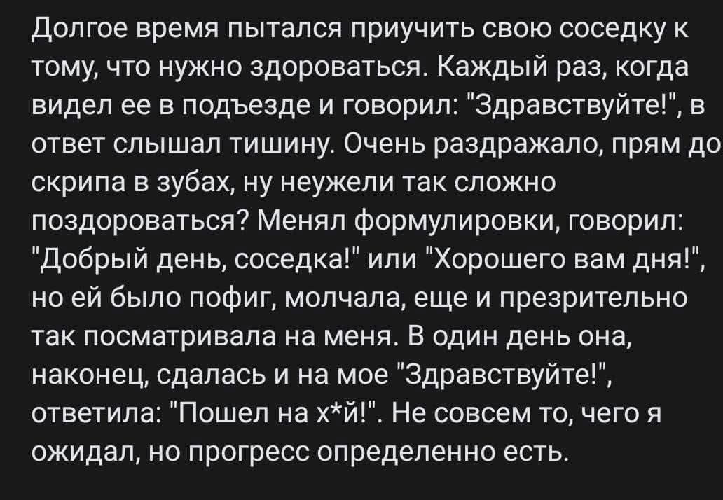 Долгое время пытался приучить свою соседку к тому, что нужно здороваться. Каждый раз, когда видел ее в подъезде и говорил: 