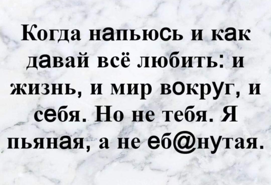 Когда напьюсь и как давай всё любить: и жизнь, и мир вокруг, и себя. Но не тебя. Я пьяная, а не ебанутая.