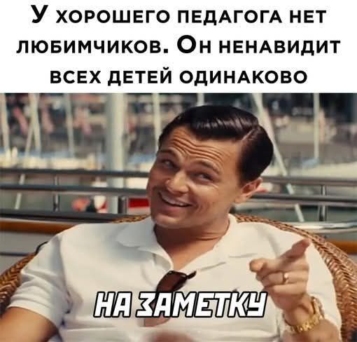 У хорошего педагога нет любимчиков. Он ненавидит всех детей одинаково
НА ЗАМЕТКУ