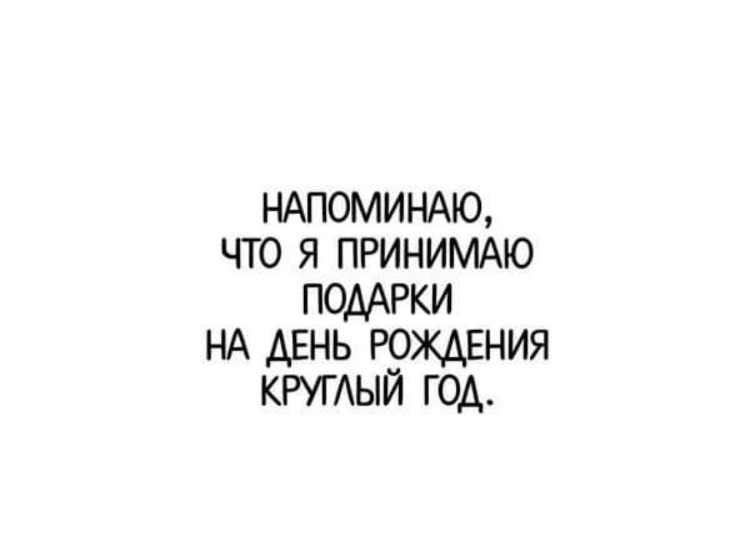 НАПОМИНАЮ, ЧТО Я ПРИНИМАЮ ПОДАРКИ НА ДЕНЬ РОЖДЕНИЯ КРУГЛЫЙ ГОД.