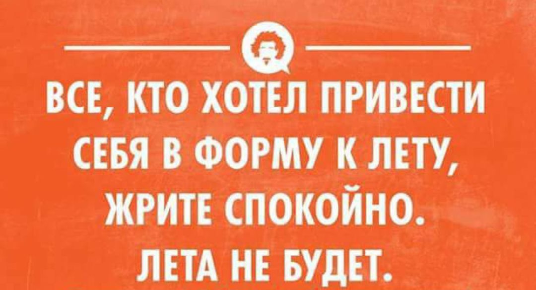 ВСЕ, КТО ХОТЕЛ ПРИВЕСТИ СЕБЯ В ФОРМУ К ЛЕТУ, ЖИТЕ СПОКОЙНО. ЛЕТА НЕ БУДЕТ.