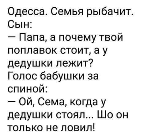Одесса. Семья рыбачит. Сын: — Папа, а почему твой поплавок стоит, а у дедушки лежит? Голос бабушки за спиной: — Ой, Сема, когда у дедушки стоял... Шо он только не ловил!