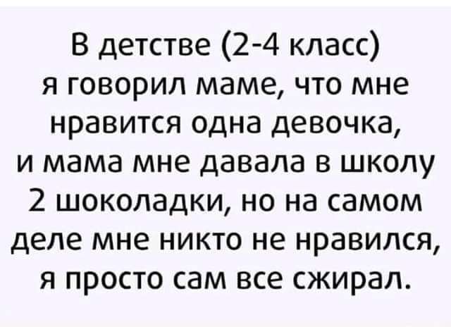 В детстве (2-4 класс) я говорил маме, что мне нравится одна девочка, и мама мне давала в школу 2 шоколадки, но на самом деле мне никто не нравился, я просто сам все сжирал.